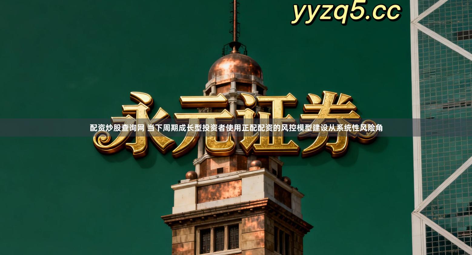 配资炒股查询网 当下周期成长型投资者使用正配配资的风控模型建设从系统性风险角