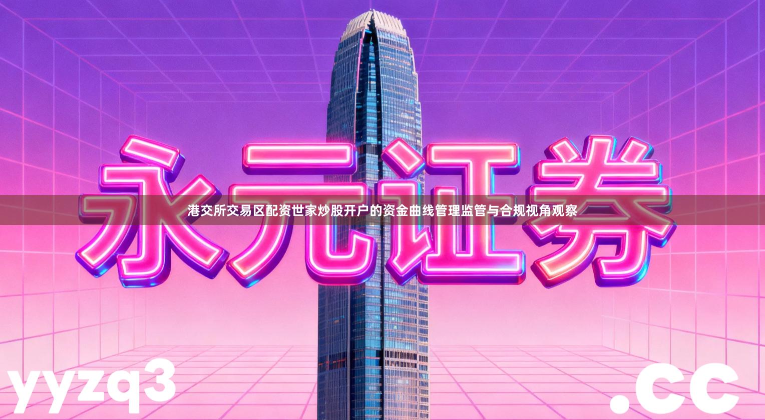 港交所交易区配资世家炒股开户的资金曲线管理监管与合规视角观察