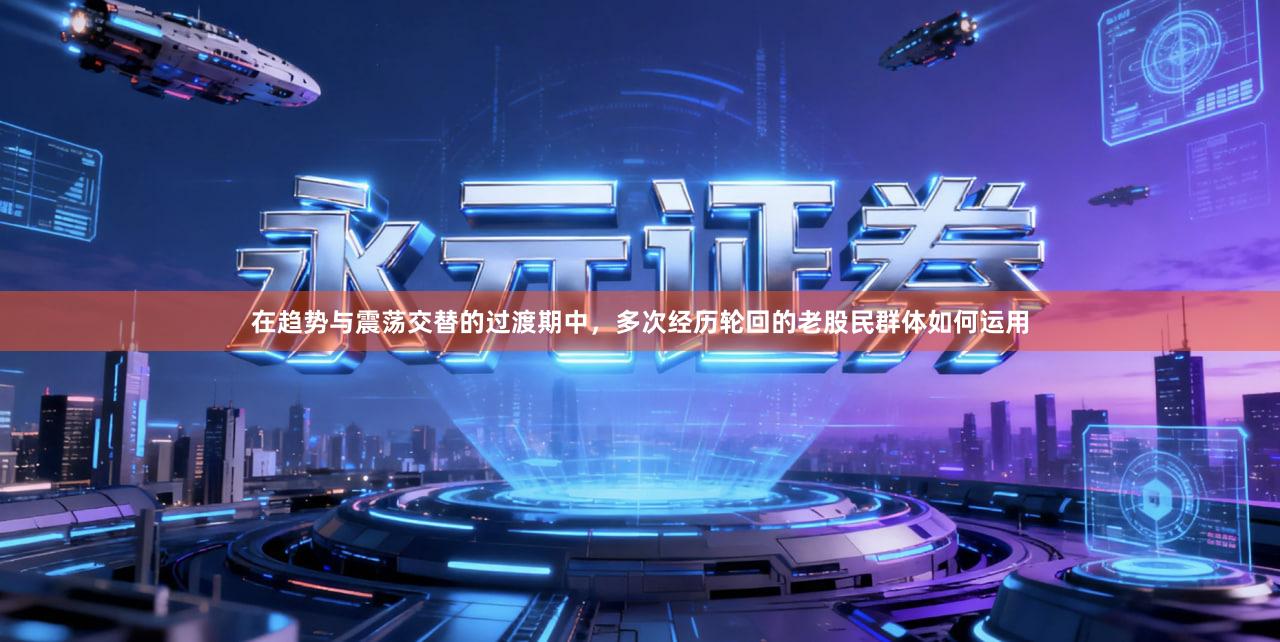 在趋势与震荡交替的过渡期中，多次经历轮回的老股民群体如何运用