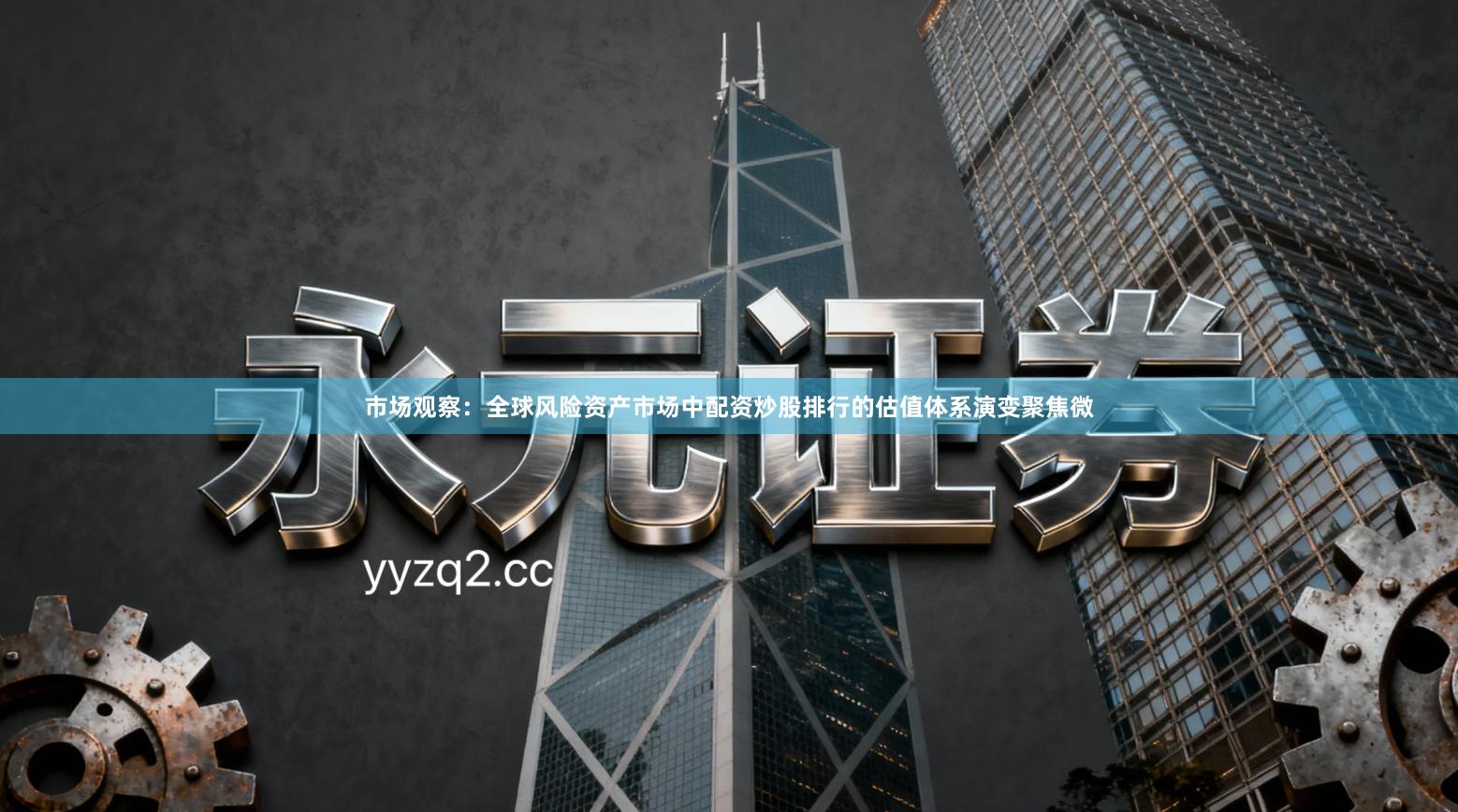 市场观察：全球风险资产市场中配资炒股排行的估值体系演变聚焦微