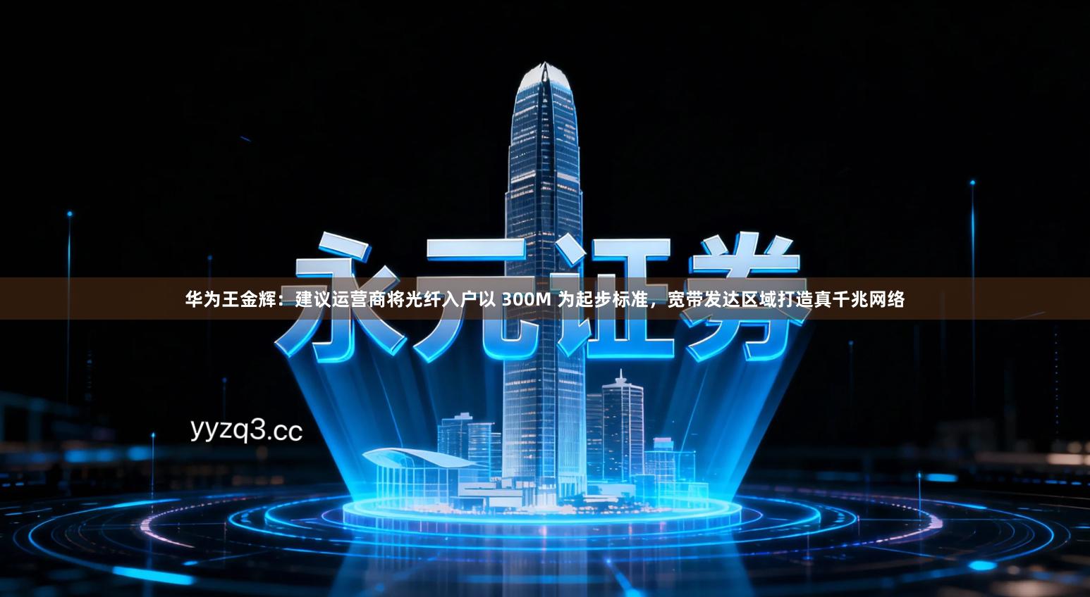 华为王金辉：建议运营商将光纤入户以 300M 为起步标准，宽带发达区域打造真千兆网络