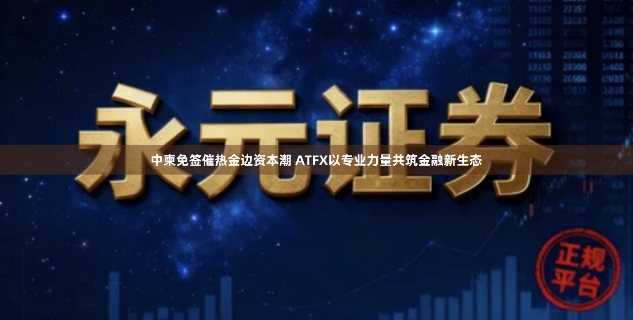 中柬免签催热金边资本潮 ATFX以专业力量共筑金融新生态